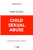 How To End Child Sexual Abuse: Understand, Identify, Prevent