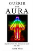 Guérir Son Aura: Équilibrez Votre Vie, Retrouvez La Santé Et La Joie !