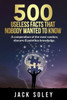 500 Useless Facts That Nobody Wanted To Know: A compendium of the most random, obscure & pointless knowledge.