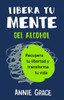 Libera Tu Mente del Alcohol: Recupera Tu Libertad Y Transforma Tu Vida