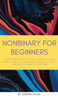 Nonbinary For Beginners: Everything you've been afraid to ask about gender, pronouns, being an ally, and black & white thinking