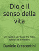 Dio e il senso della vita: Un viaggio spirituale tra fede, speranza e mistero