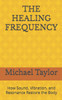 The Healing Frequency: How Sound, Vibration, and Resonance Restore the Body