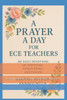 A Prayer a Day for ECE Teachers: 365 Daily Devotions of Scripture, Reflections, and Prayer