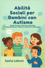 Abilità Sociali per Bambini con Autismo: Guida Pratica Costruire Amicizia, Comunicazione, Fiducia e Gestire le Situazioni