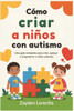 CÃ³mo criar a niÃ±os con autismo: Una guÃ­a completa para criar, apoyar y empoderar a niÃ±os autistas
