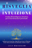 Risveglia la tua Intuizione: Guida all'Intelligenza Intuitiva per il tuo benessere personale: Ascolta la voce interiore, fidati dei tuoi sensi e trasf