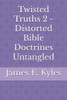 Twisted Truths 2 - Distorted Bible Doctrines Untangled