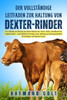 Der vollständige Leitfaden zur Haltung von Dexter-Rinder: Ein Leitfaden zur Haltung von Dexter-Rindern für Fleisch, Milch, kleinbäuerliche Landwirtsch