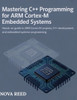 Mastering C++ Programming for ARM Cortex-M Embedded Systems: Hands-On Guide to ARM Cortex-M Projects, C++ Development, and Embedded Systems Programmin