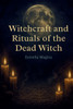 Witchcraft and Rituals of the Dead Witch: Guide to Spells, Rituals, and Ancestral Magic