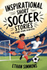 Inspirational Short Soccer Stories for Young Rising Achievers: The Incredible Journey of 20 Soccer Champions to Inspire Young Soccer Fans and Aspiring