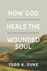 How God Heals the Wounded Soul: Proven Clinical Tools and Biblical Wisdom for Healing Trauma, Addiction, and Soul Wounds