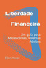 Liberdade Financeira: Um guia para Adolescentes, Jovens e Adultos