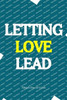 Letting Love Lead: Embracing Love's Guidance - Leading the Way to Fulfillment and Purpose
