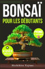 Bonsaï Pour Débutants: Un guide complet sur la culture et la mise en forme des bonsaïs miniatures, de la sélection aux techniques de taille
