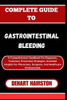 Complete Guide to Gastrointestinal Bleeding: A Comprehensive Handbook For Diagnosis, Treatment, Prevention Strategies, Essential Insights For Physicia