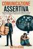 Comunicazione Assertiva: Una guida pratica per apprendere come migliorare se stessi e vivere senza rimpianti, raggiungendo il successo personal