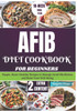 AFIB Diet Cookbook for Beginners: Simple, Heart-Healthy Recipes to Manage Atrial Fibrillation and Boost Your Well-Being