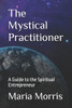 The Mystical Practitioner: A Guide to the Spiritual Entrepreneur