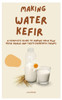 Making Water Kefir: A Complete Guide to Making Your Own Kefir Grains and Tasty Probiotic Drinks