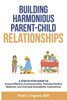 Building Harmonious Parent-Child Relationships: A Step-by-Step Guide to Unlock Effective Communication, Promote Positive Behavior, and Cultivate Empat