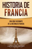Historia De Francia: Una Guã­A Fascinante De La Historia De Francia (Spanish Edition)