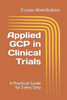 Applied GCP in Clinical Trials: A Practical Guide for Every Step