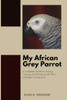 My African Grey Parrot: A Complete Guide to Caring, Training, and Bonding with Your Intelligent Companion