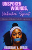 Unspoken Wounds, Unbroken Spirit: A Journey of Healing, Faith, & Forgiveness