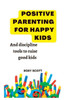 Positive Parenting Happy Kids: Discipline Tools To Raise Happy Kids.
