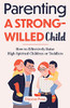 Parenting A Strong-Willed Child: How To Effectively Raise High Spirited Children Or Toddlers