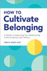 How To Cultivate Belonging: A Guide To Improving Your Relationship And Connection With Others