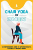 Chair Yoga For Seniors: A Comprehensive Guide to Improved Health, Flexibility, and Well-Being