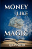 Money Like Magic: Unlocking the Secrets to Wealth Creation