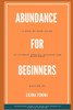 Abundance for Beginners. A Step-by-Step Guide to Attracting Wealth, Success and Happiness