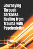 Journeying Through Darkness- Healing from Trauma with Psychedelics