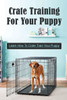 Crate Training For Your Puppy: Learn How To Crate Train Your Puppy: How To Potty Train A Puppy With A Crate