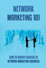 Network Marketing 101: How To Achieve Success In Network Marketing Business: Guide To A Successful Career In Network Marketing
