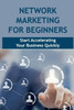 Network Marketing For Beginners: Start Accelerating Your Business Quickly: Achieve Success In Network Marketing Business