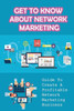 Get To Know About Network Marketing: Guide To Create A Profitable Network Marketing Business: How To Succeed In Network Marketing
