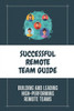Successful Remote Team Guide: Building And Leading High-Performing Remote Teams: Managing Remote Workers