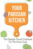 Your Parisian Kitchen: The Fantastic French Cookbook For The Home Cook: French Home Cooking Recipes