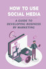 How To Use Social Media: A Guide To Developing Business By Marketing: Social Media Platforms