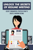 Unlock The Secrets Of Resume Writing: Secret Fundamental Truths Of How To Create A Winning Resume: How To Make A Resume For First Job