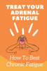 Treat Your Adrenal Fatigue: How To Beat Chronic Fatigue: Cure Adrenal Fatigue