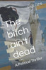The bitch ain't dead: A Political Thriller