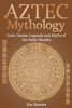 Aztec Mythology: Gods, Heroes, Legends and Myths of the Aztec Peoples