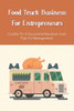 Food Truck Business Starting: A Complete Guide For A Food Truck Entrepreneur: Food Truck Start-Up Business Plan