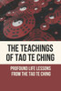 The Teachings Of Tao Te Ching: Profound Life Lessons From The Tao Te Ching: Living The Wisdom Of The Tao Te Ching